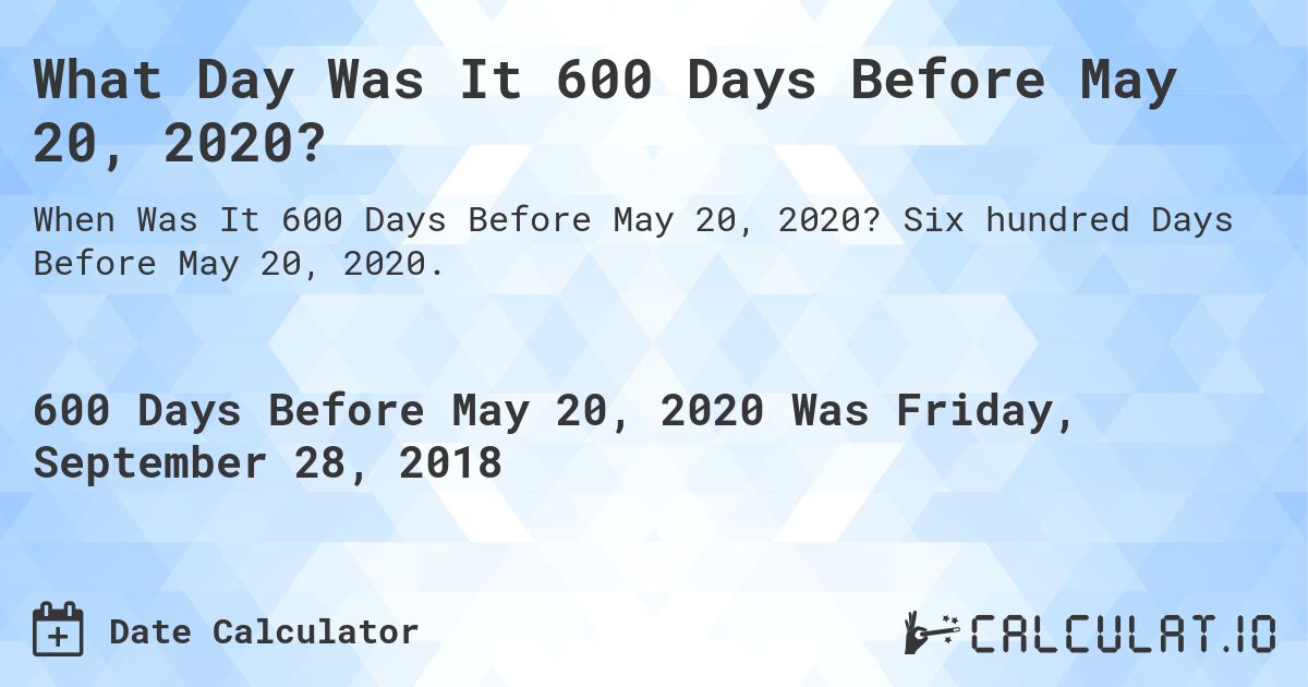 What Day Was It 600 Days Before May 20, 2020?. Six hundred Days Before May 20, 2020.