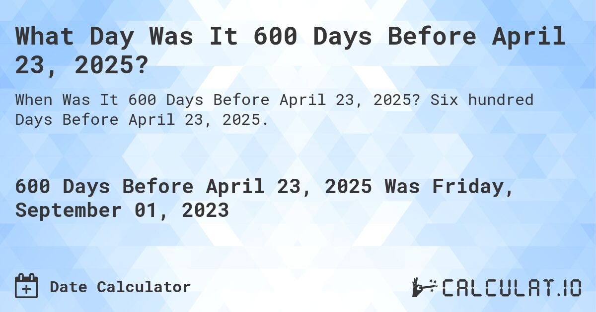 What Day Was It 600 Days Before April 23, 2025?. Six hundred Days Before April 23, 2025.