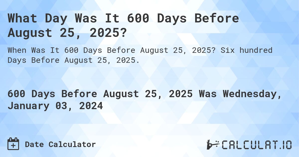 What Day Was It 600 Days Before August 25, 2025?. Six hundred Days Before August 25, 2025.