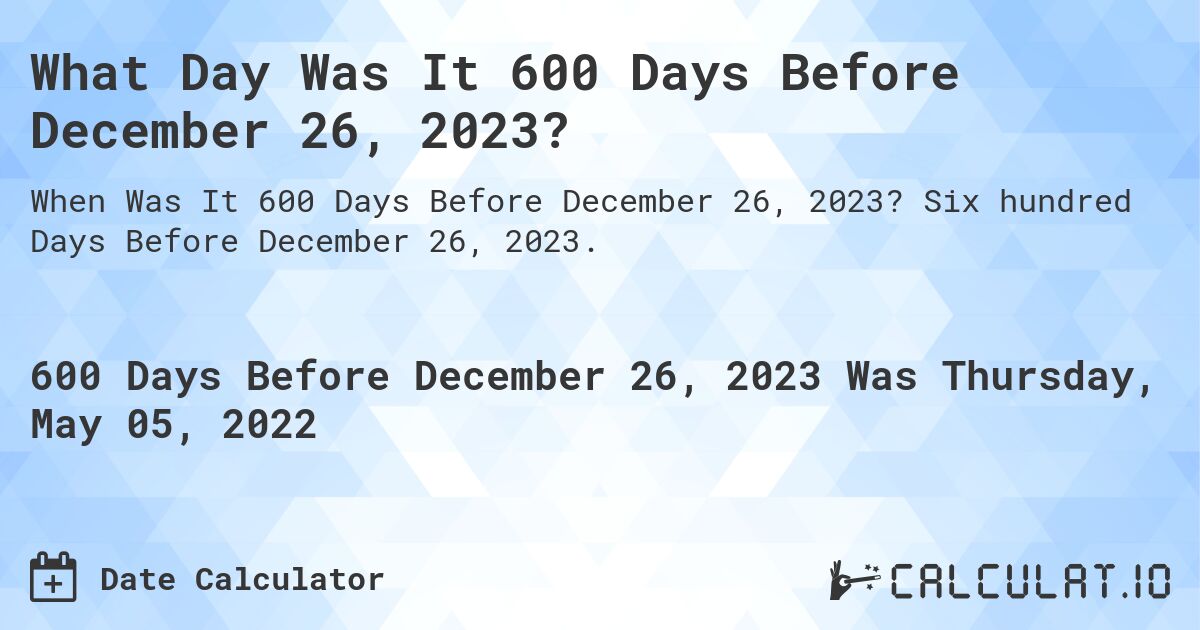 What Day Was It 600 Days Before December 26, 2023?. Six hundred Days Before December 26, 2023.