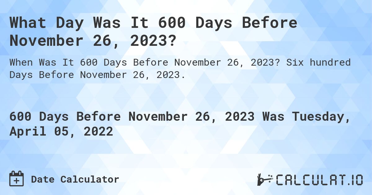 What Day Was It 600 Days Before November 26, 2023?. Six hundred Days Before November 26, 2023.