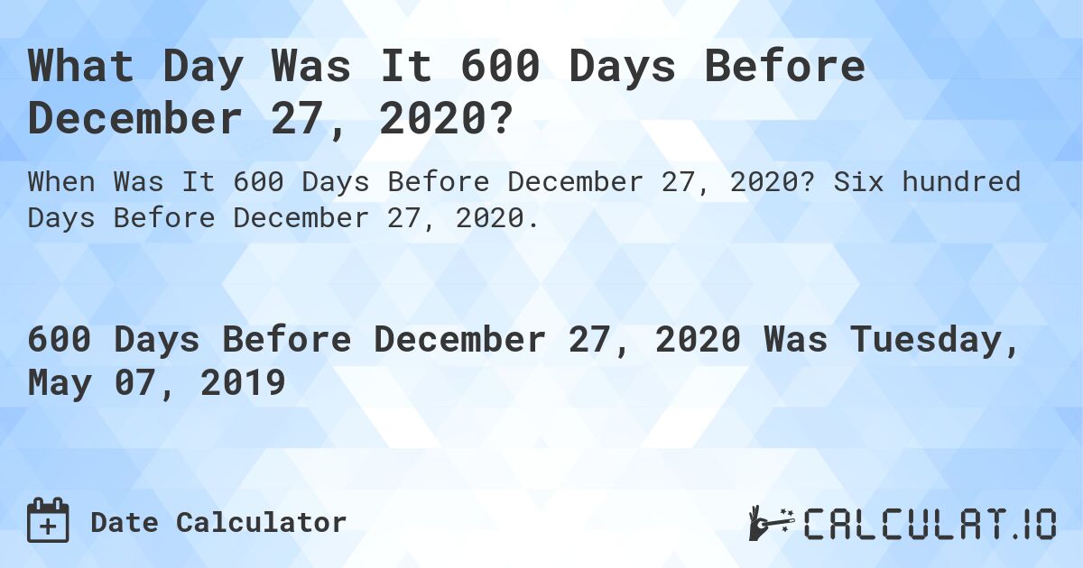 What Day Was It 600 Days Before December 27, 2020?. Six hundred Days Before December 27, 2020.