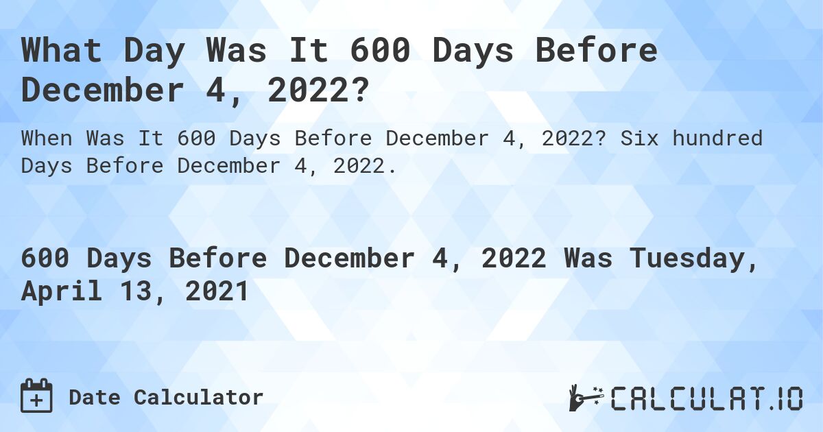 What Day Was It 600 Days Before December 4, 2022?. Six hundred Days Before December 4, 2022.