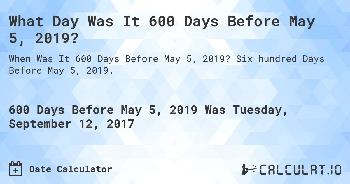What Day Was It 600 Days Before May 5, 2019?. Six hundred Days Before May 5, 2019.