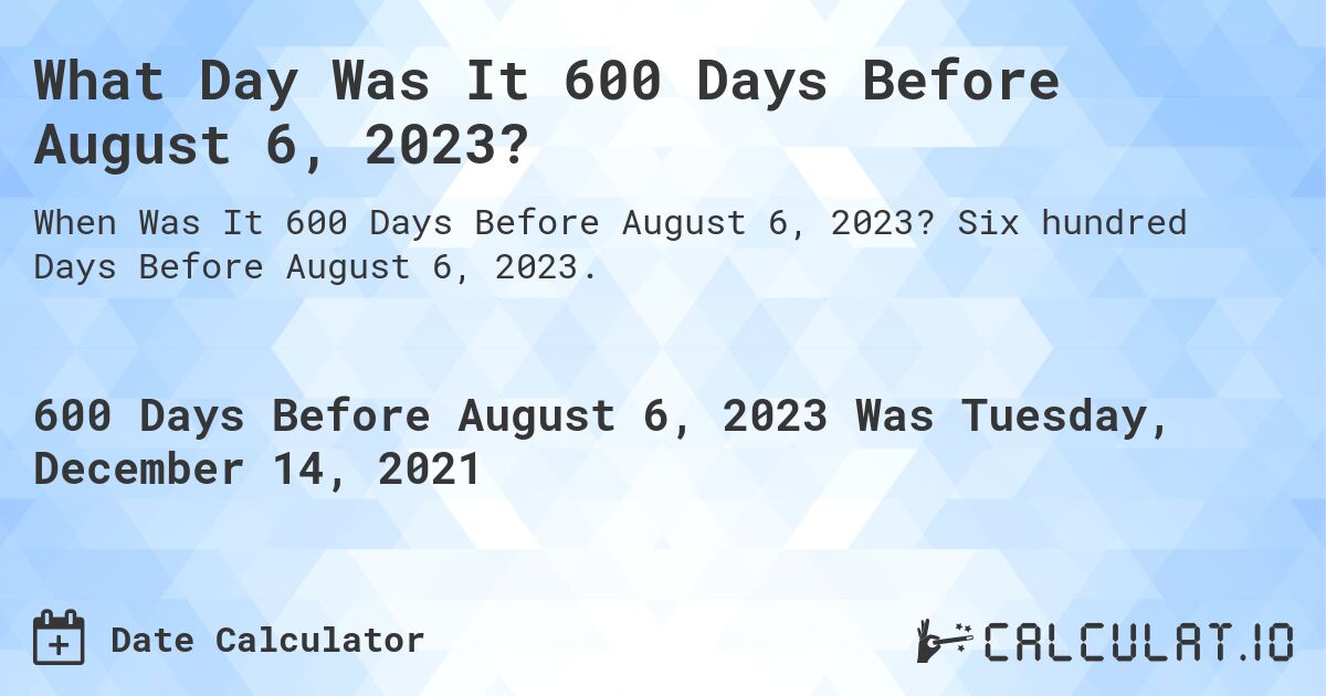What Day Was It 600 Days Before August 6, 2023?. Six hundred Days Before August 6, 2023.