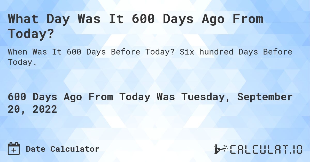 What Day Was It 600 Days Ago From Today?. Six hundred Days Before Today.
