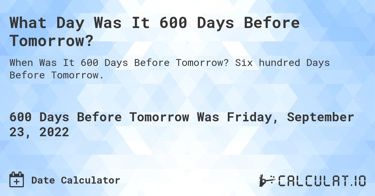 What Day Was It 600 Days Before Tomorrow?. Six hundred Days Before Tomorrow.