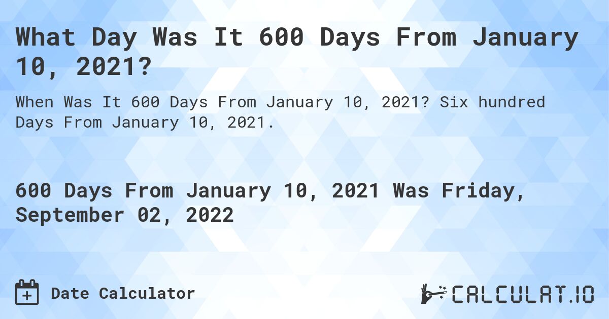 What Day Was It 600 Days From January 10, 2021?. Six hundred Days From January 10, 2021.