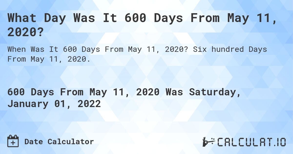 What Day Was It 600 Days From May 11, 2020?. Six hundred Days From May 11, 2020.
