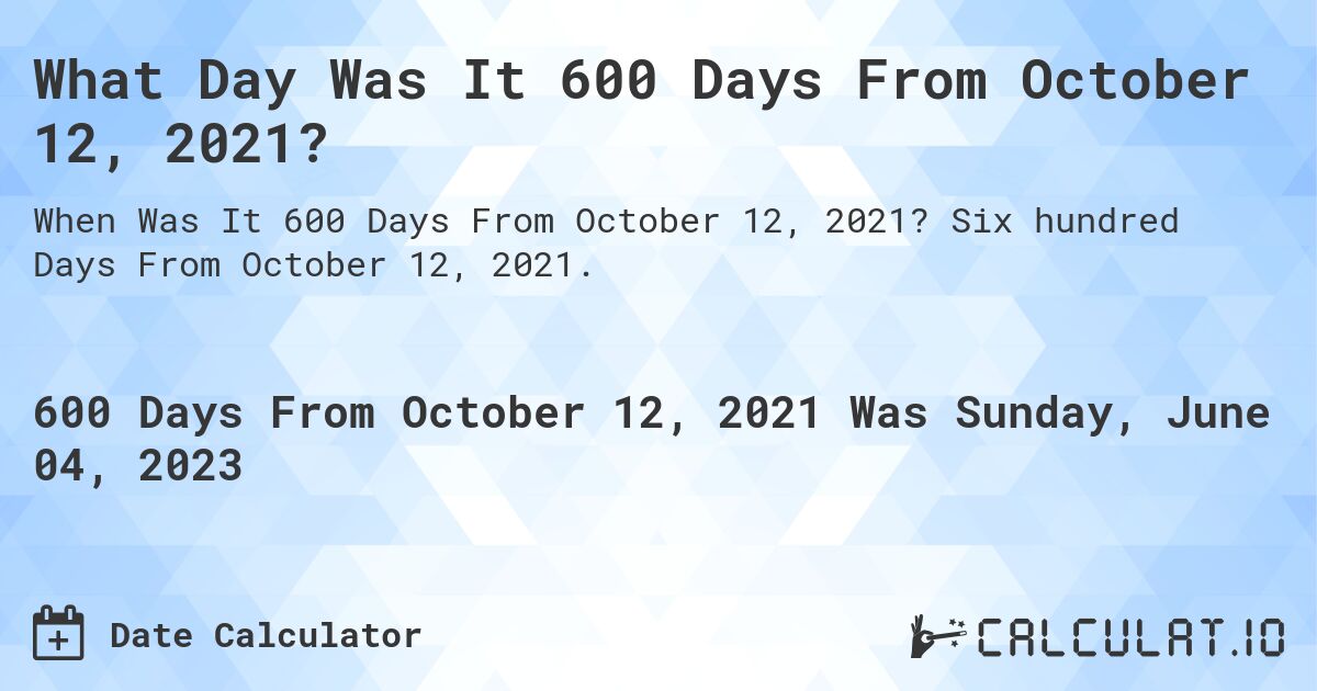 What Day Was It 600 Days From October 12, 2021?. Six hundred Days From October 12, 2021.