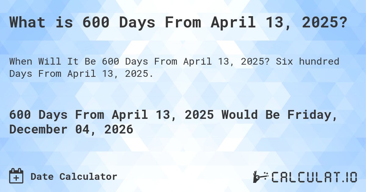 What is 600 Days From April 13, 2025?. Six hundred Days From April 13, 2025.