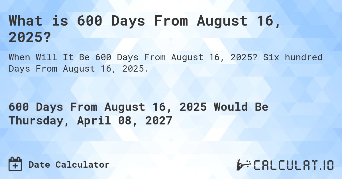 What is 600 Days From August 16, 2025?. Six hundred Days From August 16, 2025.