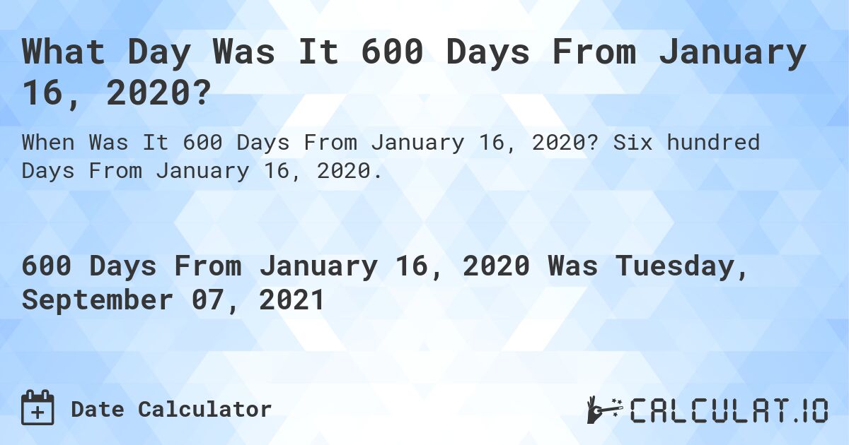 What Day Was It 600 Days From January 16, 2020?. Six hundred Days From January 16, 2020.