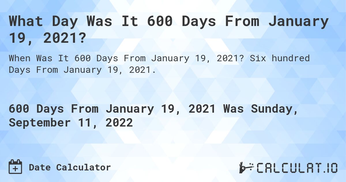 What Day Was It 600 Days From January 19, 2021?. Six hundred Days From January 19, 2021.