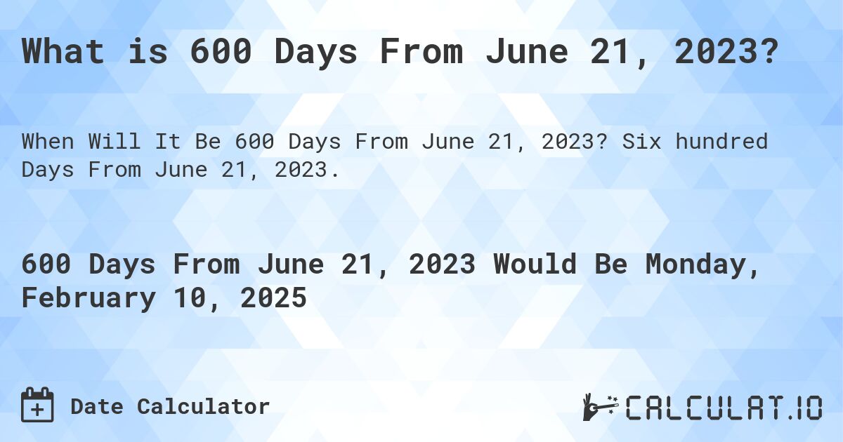 What is 600 Days From June 21, 2023?. Six hundred Days From June 21, 2023.