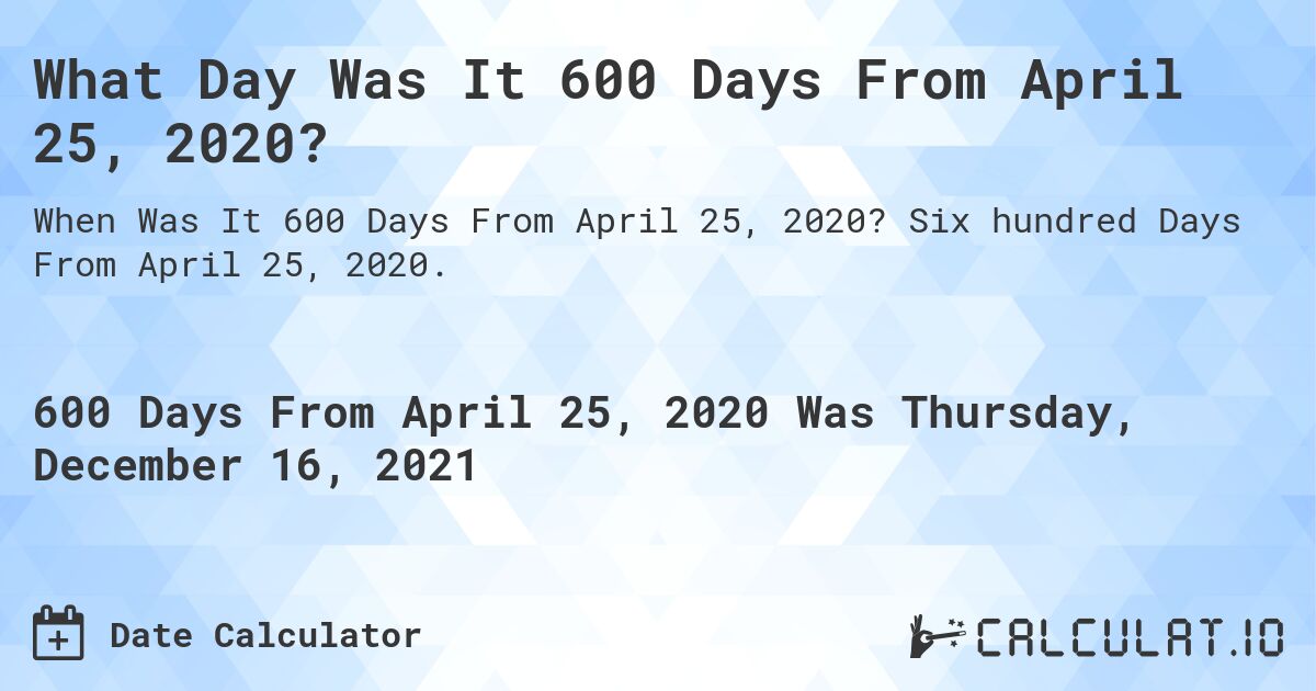 What Day Was It 600 Days From April 25, 2020?. Six hundred Days From April 25, 2020.