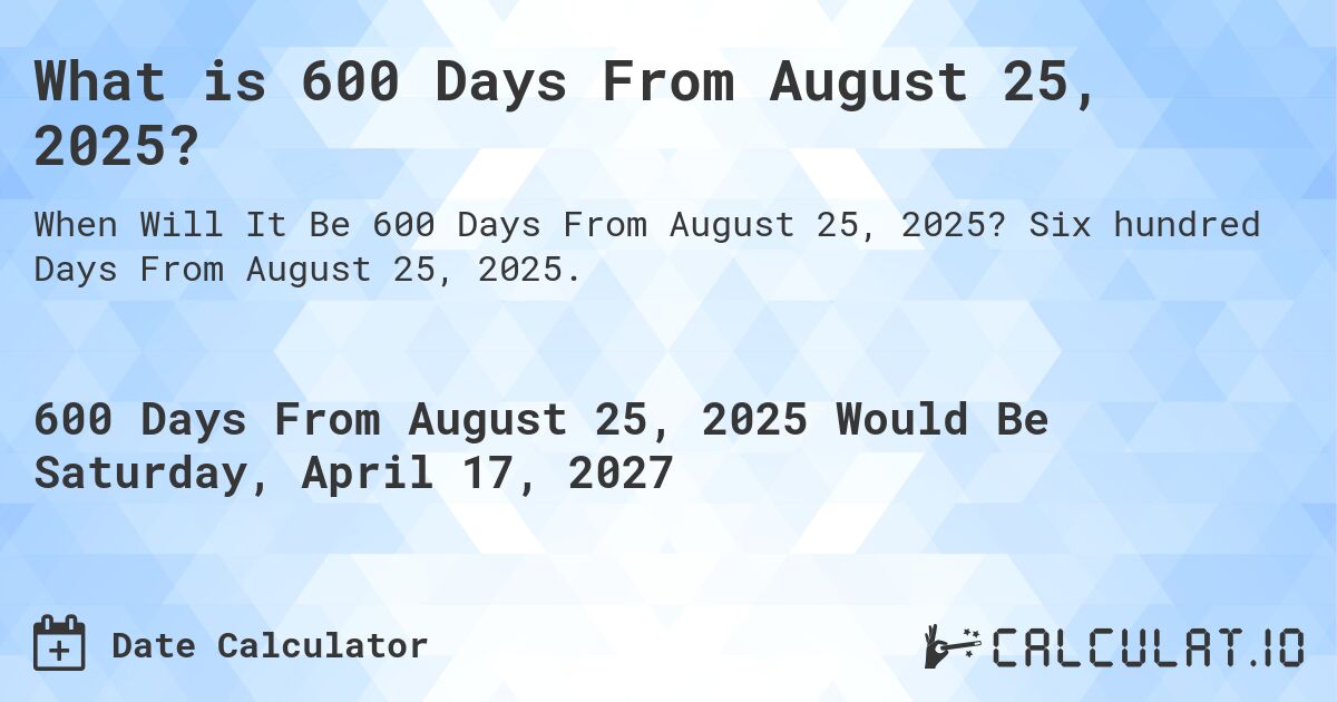 What is 600 Days From August 25, 2025?. Six hundred Days From August 25, 2025.