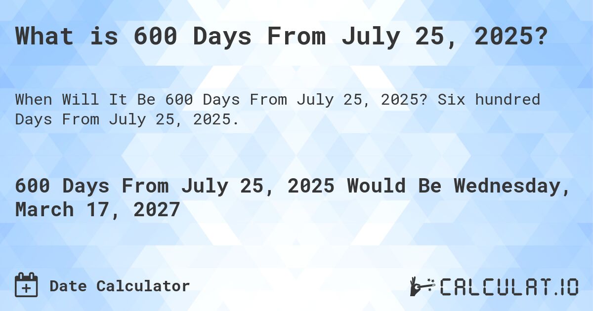 What is 600 Days From July 25, 2025?. Six hundred Days From July 25, 2025.