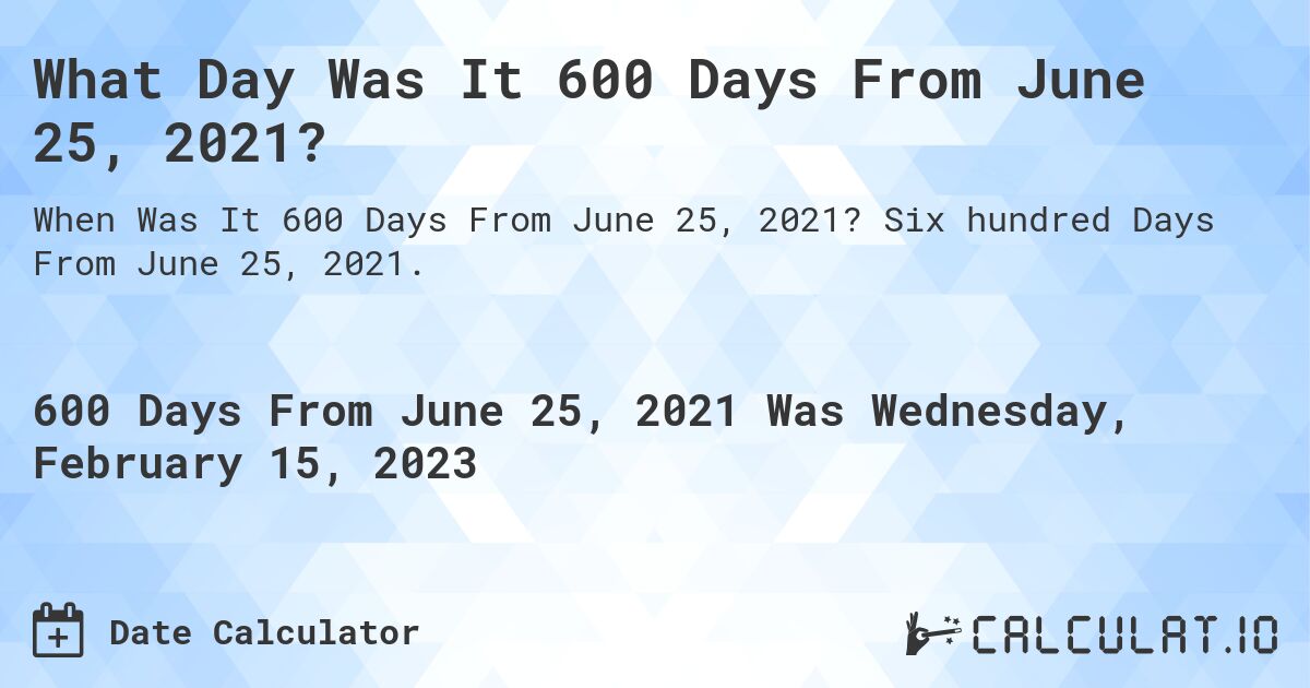 What Day Was It 600 Days From June 25, 2021?. Six hundred Days From June 25, 2021.