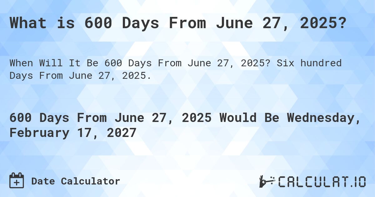 What is 600 Days From June 27, 2025?. Six hundred Days From June 27, 2025.