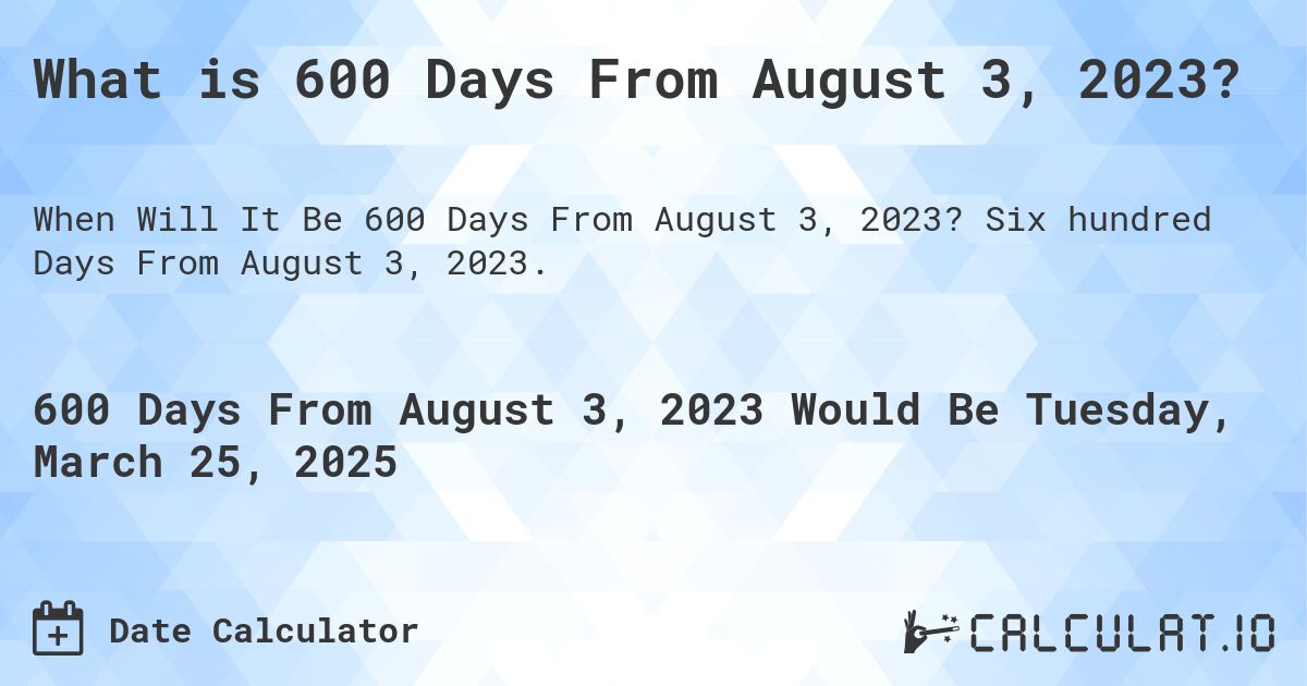 What is 600 Days From August 3, 2023?. Six hundred Days From August 3, 2023.