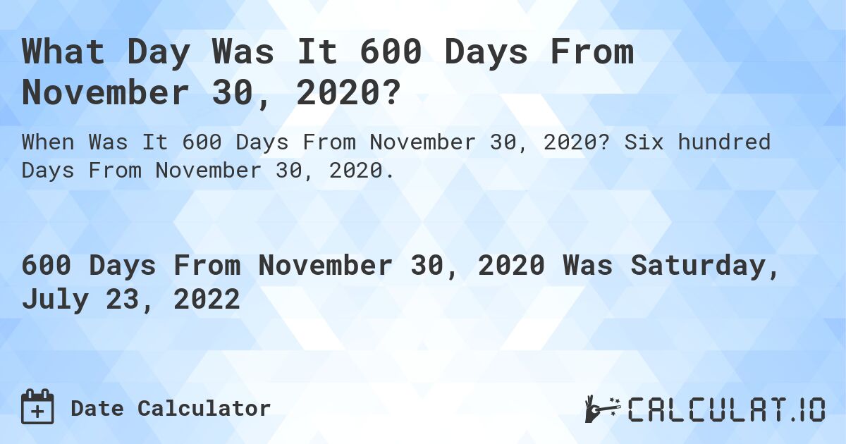 What Day Was It 600 Days From November 30, 2020?. Six hundred Days From November 30, 2020.
