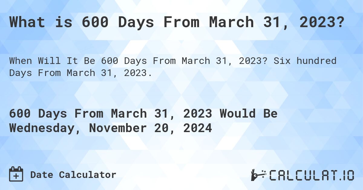 What is 600 Days From March 31, 2023?. Six hundred Days From March 31, 2023.