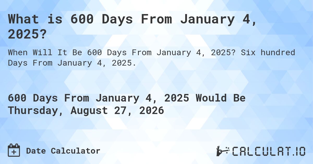 What is 600 Days From January 4, 2025?. Six hundred Days From January 4, 2025.