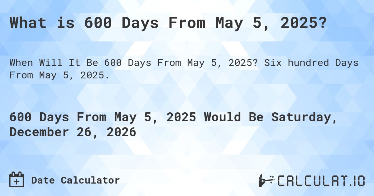 What is 600 Days From May 5, 2025?. Six hundred Days From May 5, 2025.