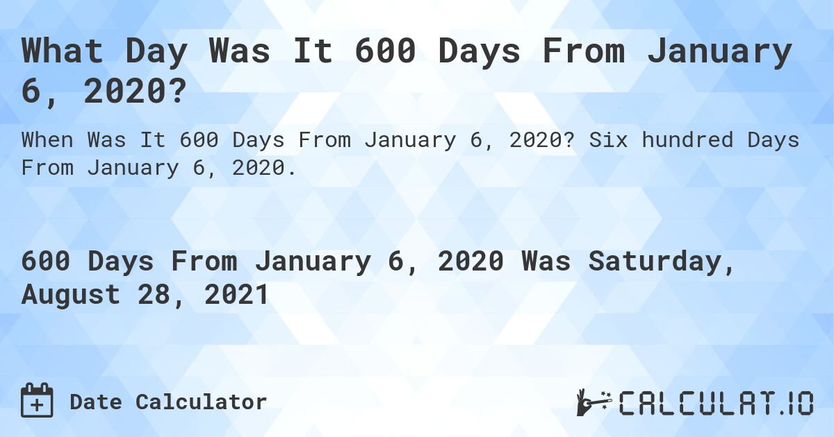 What Day Was It 600 Days From January 6, 2020?. Six hundred Days From January 6, 2020.