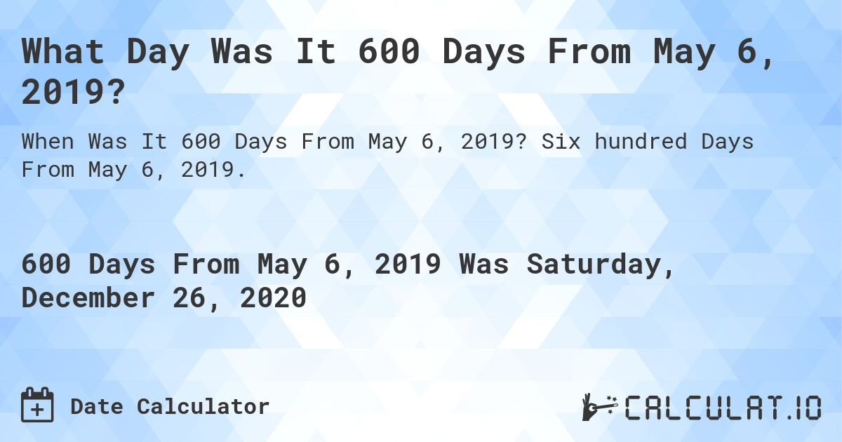 What Day Was It 600 Days From May 6, 2019?. Six hundred Days From May 6, 2019.
