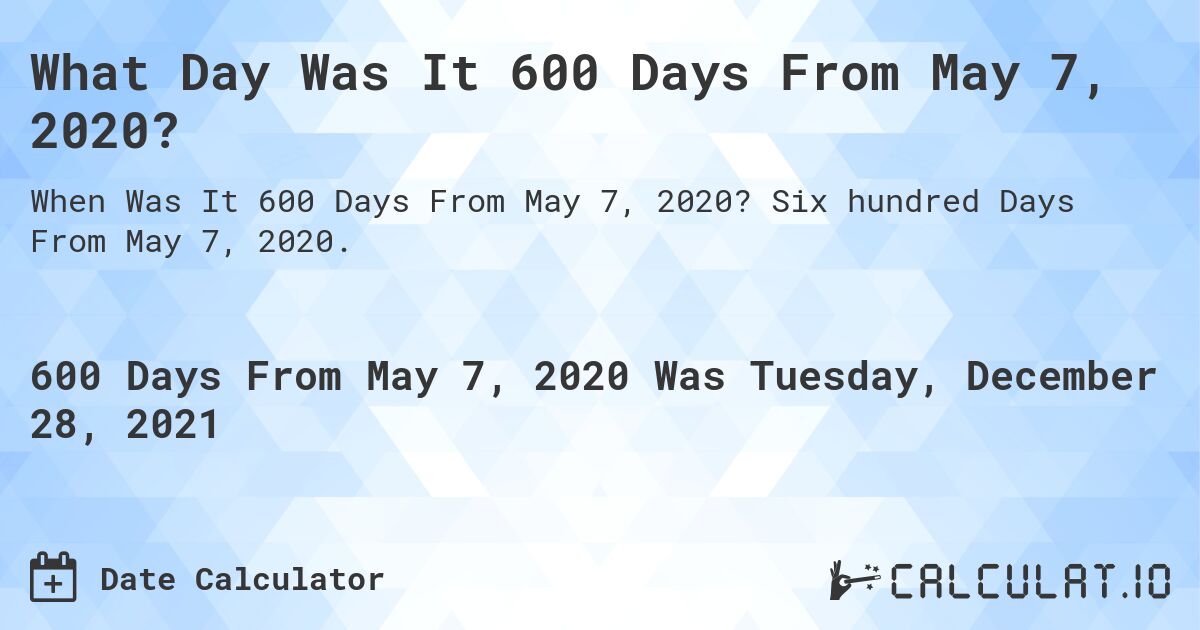 What Day Was It 600 Days From May 7, 2020?. Six hundred Days From May 7, 2020.
