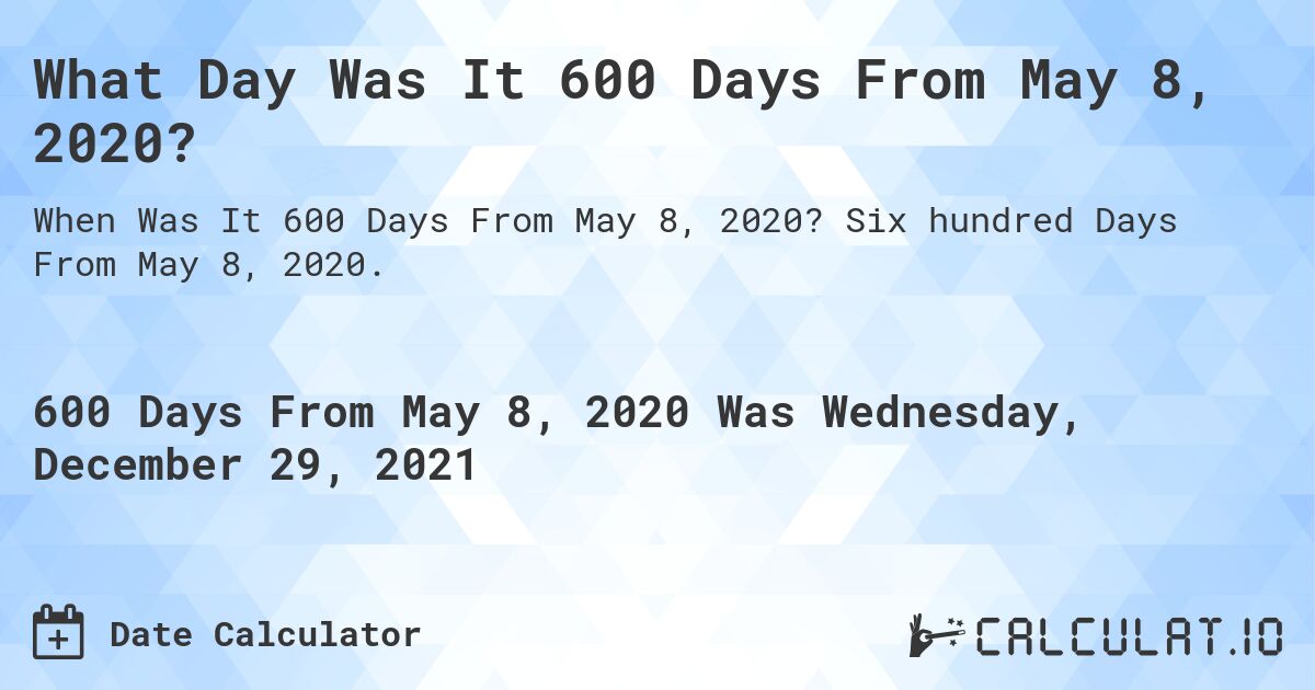 What Day Was It 600 Days From May 8, 2020?. Six hundred Days From May 8, 2020.