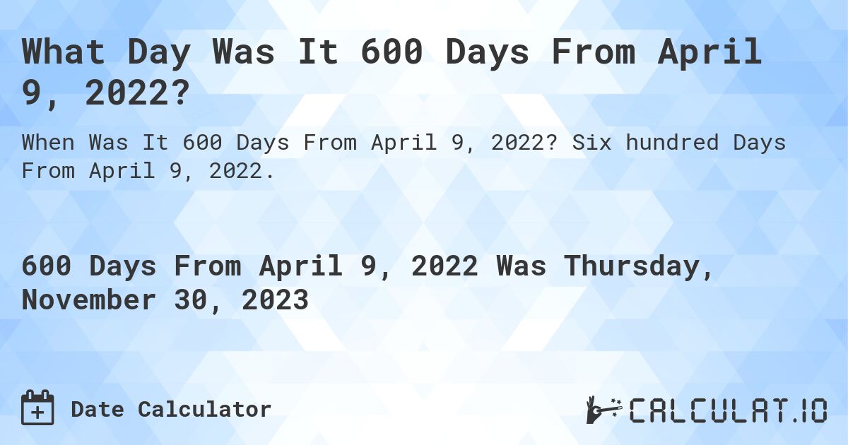 What Day Was It 600 Days From April 9, 2022?. Six hundred Days From April 9, 2022.