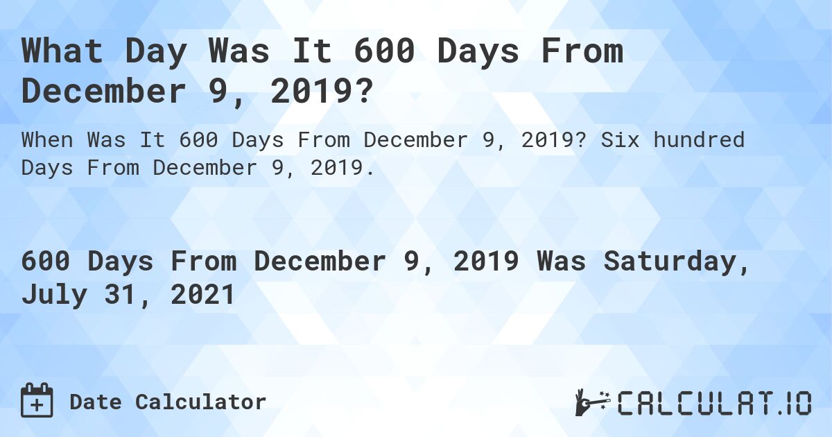 What Day Was It 600 Days From December 9, 2019?. Six hundred Days From December 9, 2019.