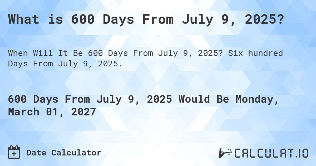 What is 600 Days From July 9, 2025?. Six hundred Days From July 9, 2025.