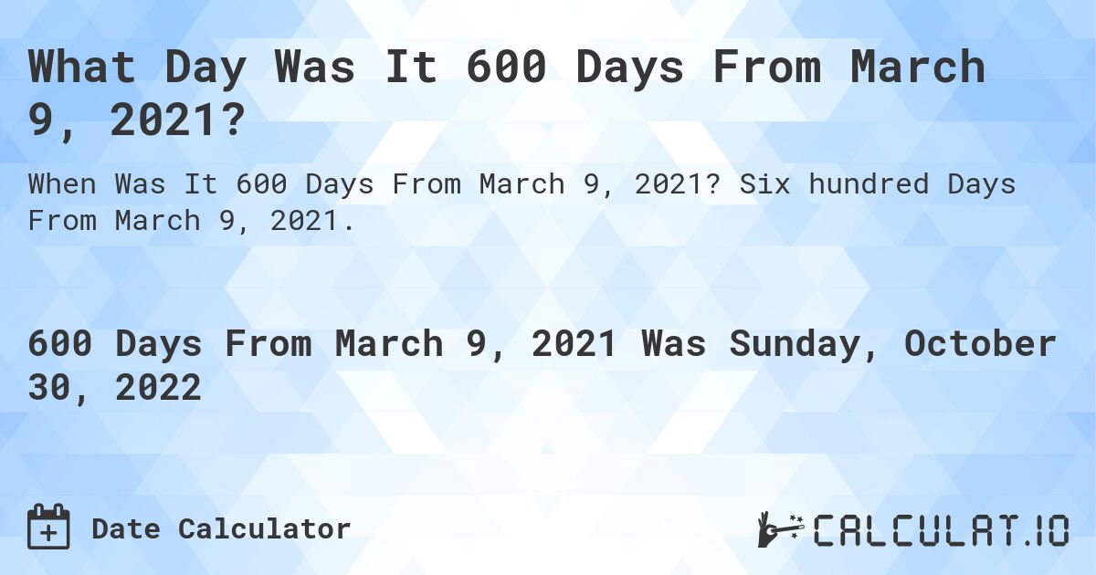 What Day Was It 600 Days From March 9, 2021?. Six hundred Days From March 9, 2021.