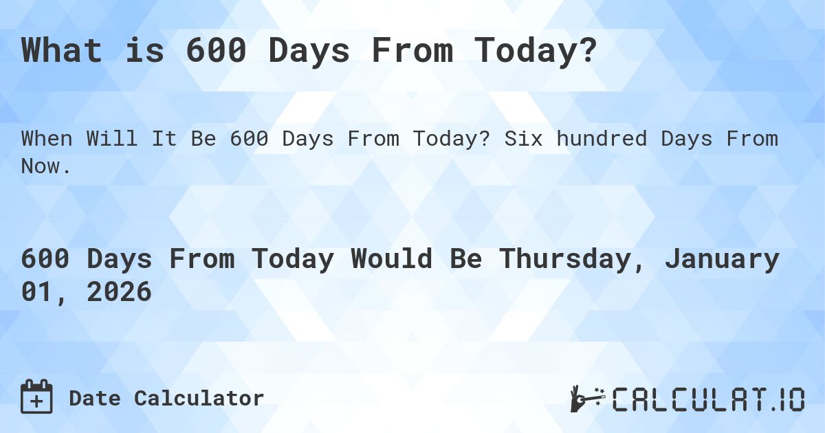 What is 600 Days From Today?. Six hundred Days From Now.