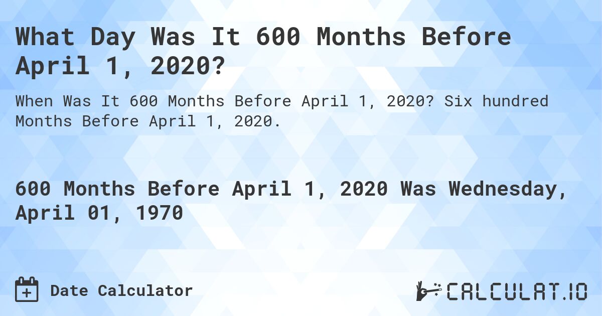 What Day Was It 600 Months Before April 1, 2020?. Six hundred Months Before April 1, 2020.