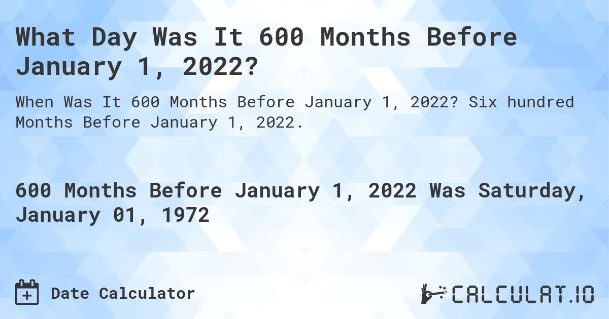 What Day Was It 600 Months Before January 1, 2022?. Six hundred Months Before January 1, 2022.