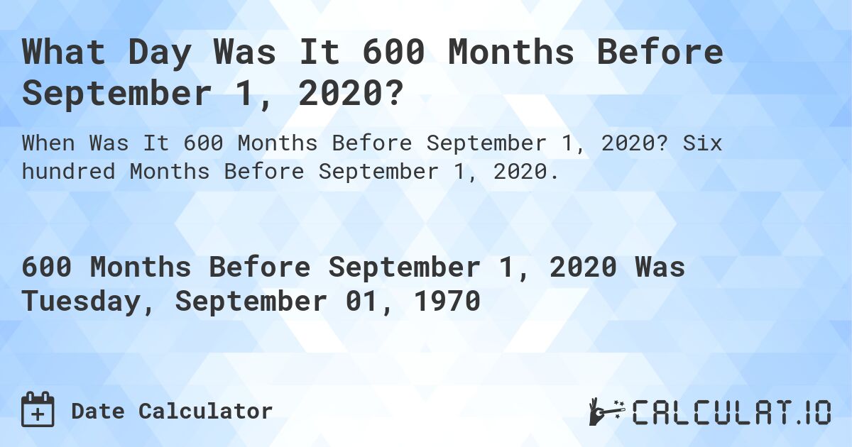 What Day Was It 600 Months Before September 1, 2020?. Six hundred Months Before September 1, 2020.