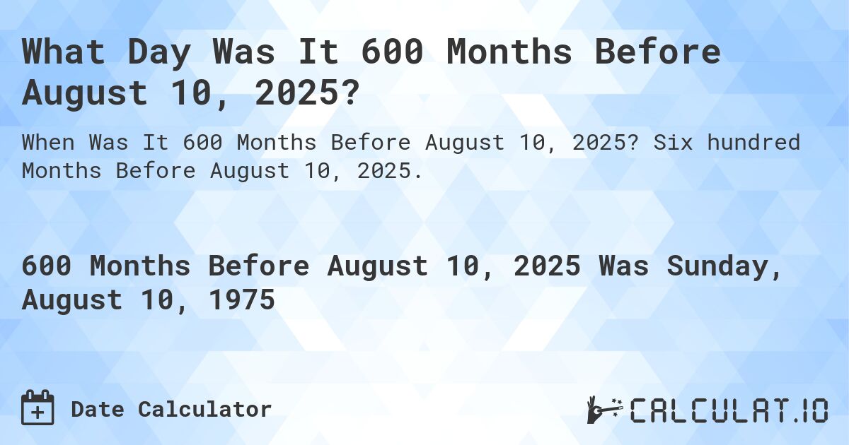 What Day Was It 600 Months Before August 10, 2025?. Six hundred Months Before August 10, 2025.