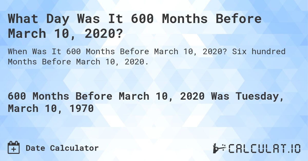 What Day Was It 600 Months Before March 10, 2020?. Six hundred Months Before March 10, 2020.