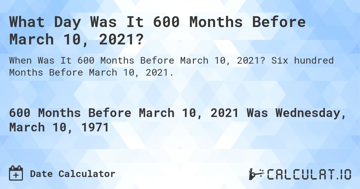 What Day Was It 600 Months Before March 10, 2021?. Six hundred Months Before March 10, 2021.