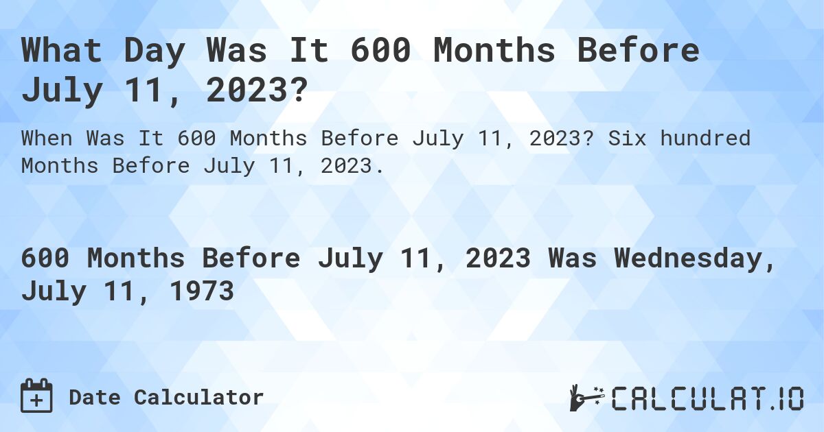 What Day Was It 600 Months Before July 11, 2023?. Six hundred Months Before July 11, 2023.