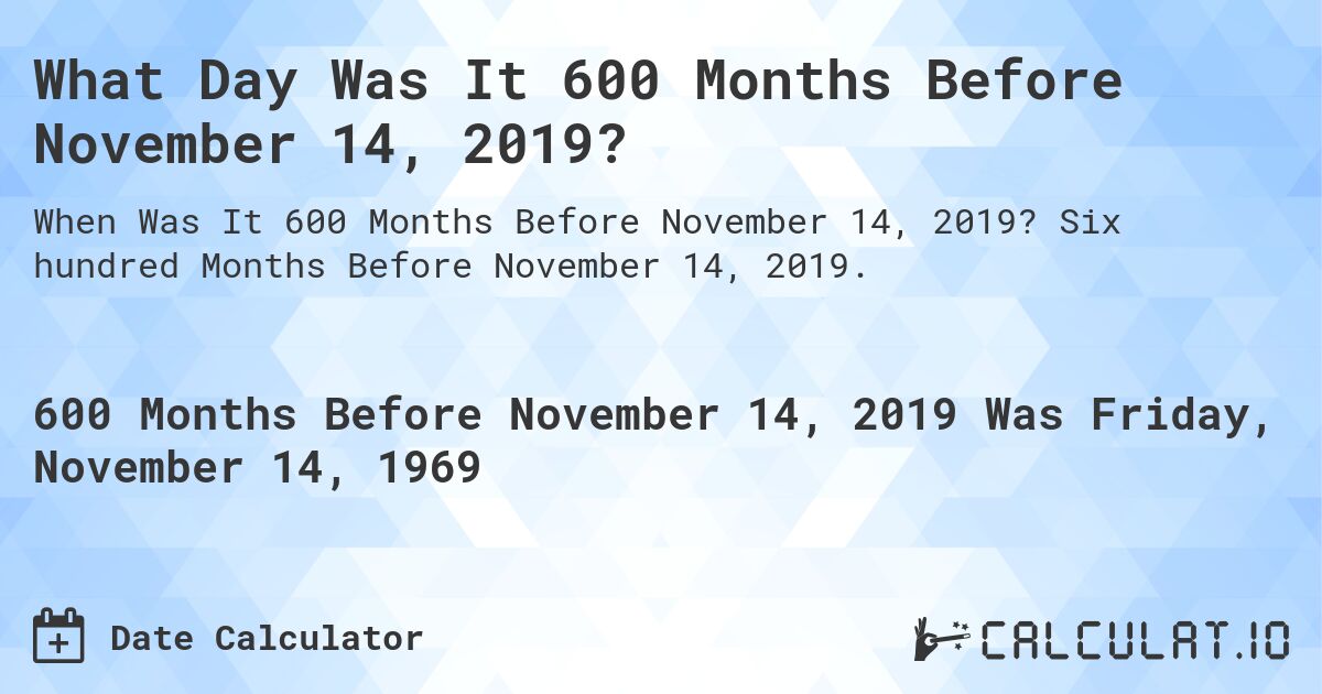 What Day Was It 600 Months Before November 14, 2019?. Six hundred Months Before November 14, 2019.