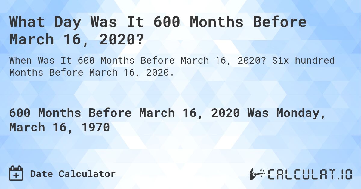 What Day Was It 600 Months Before March 16, 2020?. Six hundred Months Before March 16, 2020.