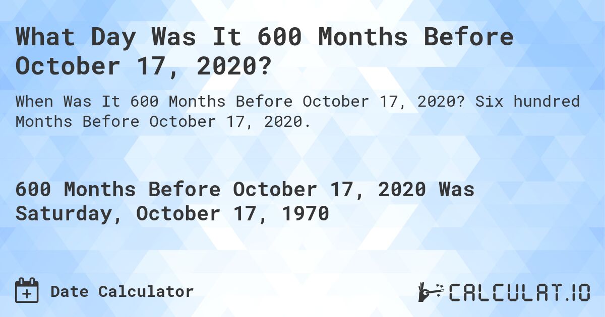 What Day Was It 600 Months Before October 17, 2020?. Six hundred Months Before October 17, 2020.
