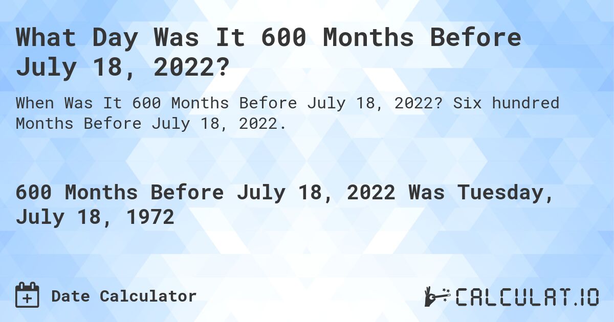 What Day Was It 600 Months Before July 18, 2022?. Six hundred Months Before July 18, 2022.