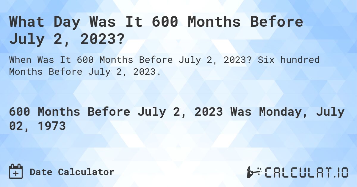 What Day Was It 600 Months Before July 2, 2023?. Six hundred Months Before July 2, 2023.